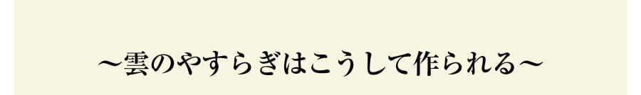 ～雲のやすらぎはこうして作られる～